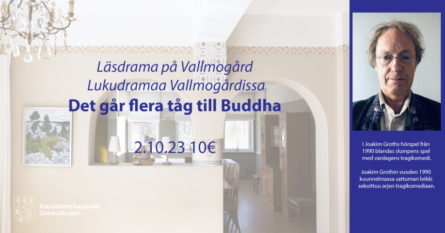 Läsdrama på Vallmogård Lukudramaa Vallmogårdissa Det går flera tåg till Buddha 2.10.23 10€ I Joakim Groths hörspel från 1990 blandas slumpens spel med vardagens tragikomedi. Joakim Grothin vuoden 1990 kuunnelmassa sattuman leikki sekoittuu arjen tragikomediaan.