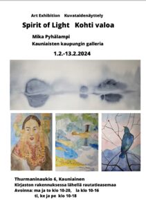 Art Exhibition Kuvataidenäyttely Spirit of Light Valoa kohti Mika Pyhälampi Kauniaisten kaupungin galleria Thurmaninaukio 6, Kauniainen 1.2.-13.2.2024 Contact information: mika.pyhalampi@gmail.com Tel: +358 443406464 Kirjaston rakennuksessa lähellä rautatieasemaa Avoinna: ma ja to klo 10-20, la klo 10-16 ti, ke ja pe klo 10-18